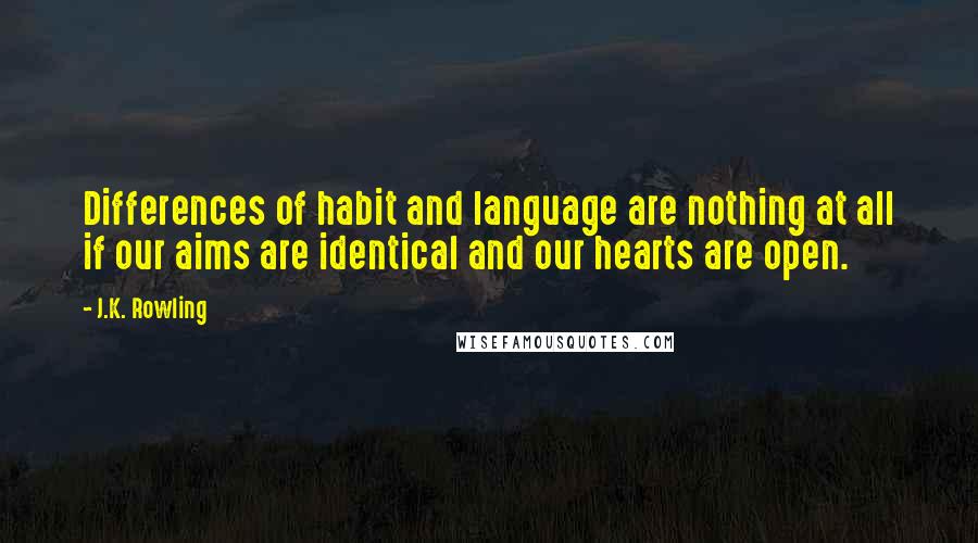 J.K. Rowling Quotes: Differences of habit and language are nothing at all if our aims are identical and our hearts are open.