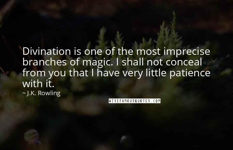 J.K. Rowling Quotes: Divination is one of the most imprecise branches of magic. I shall not conceal from you that I have very little patience with it.