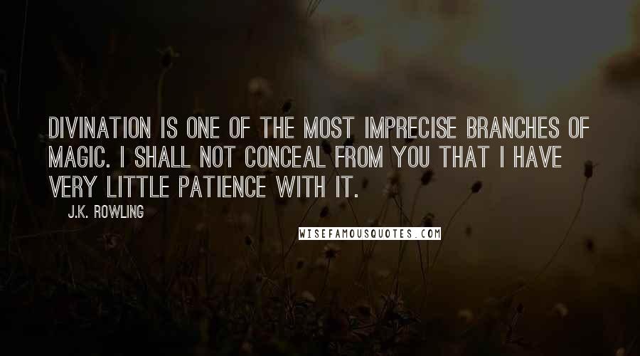 J.K. Rowling Quotes: Divination is one of the most imprecise branches of magic. I shall not conceal from you that I have very little patience with it.