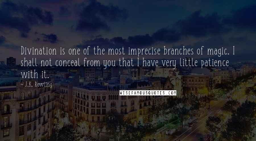 J.K. Rowling Quotes: Divination is one of the most imprecise branches of magic. I shall not conceal from you that I have very little patience with it.