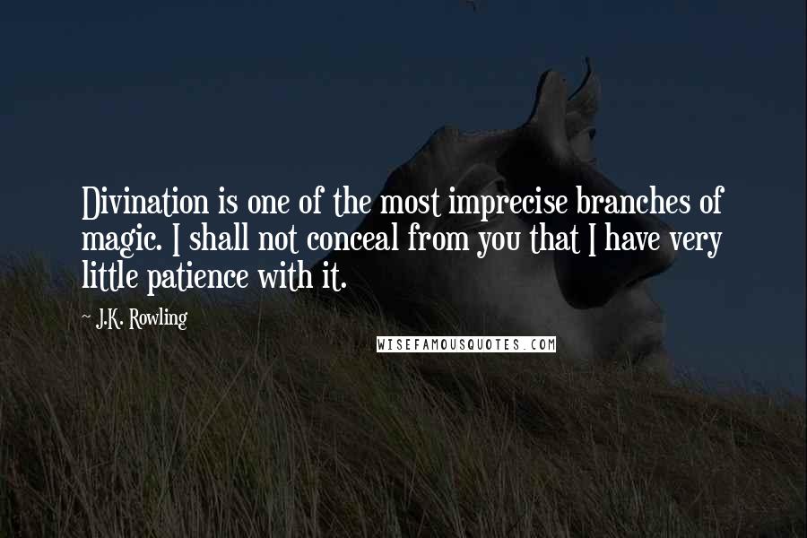 J.K. Rowling Quotes: Divination is one of the most imprecise branches of magic. I shall not conceal from you that I have very little patience with it.