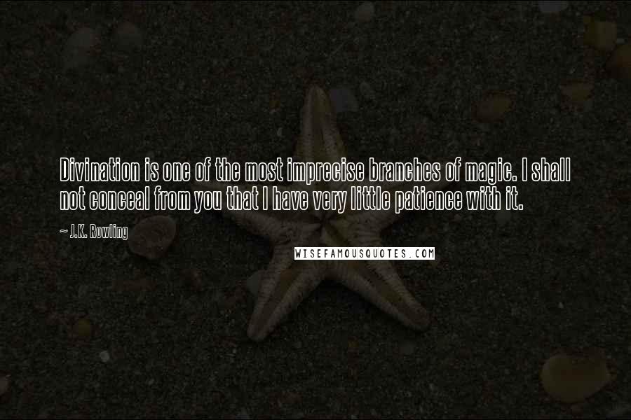 J.K. Rowling Quotes: Divination is one of the most imprecise branches of magic. I shall not conceal from you that I have very little patience with it.