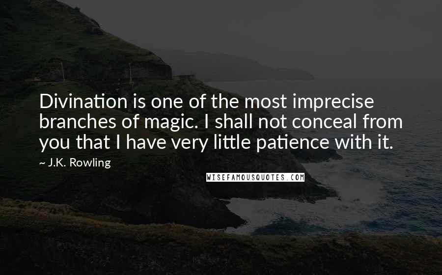 J.K. Rowling Quotes: Divination is one of the most imprecise branches of magic. I shall not conceal from you that I have very little patience with it.