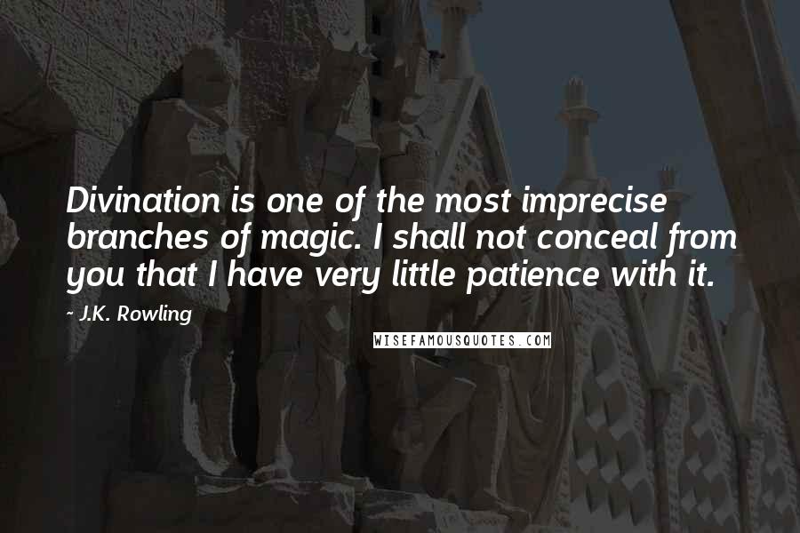 J.K. Rowling Quotes: Divination is one of the most imprecise branches of magic. I shall not conceal from you that I have very little patience with it.