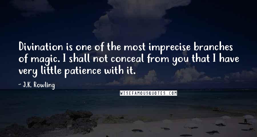 J.K. Rowling Quotes: Divination is one of the most imprecise branches of magic. I shall not conceal from you that I have very little patience with it.