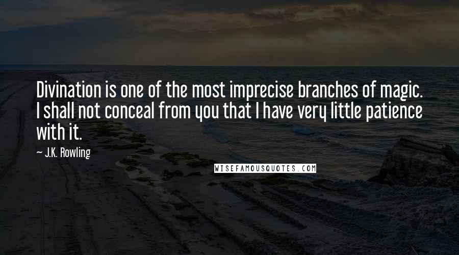 J.K. Rowling Quotes: Divination is one of the most imprecise branches of magic. I shall not conceal from you that I have very little patience with it.