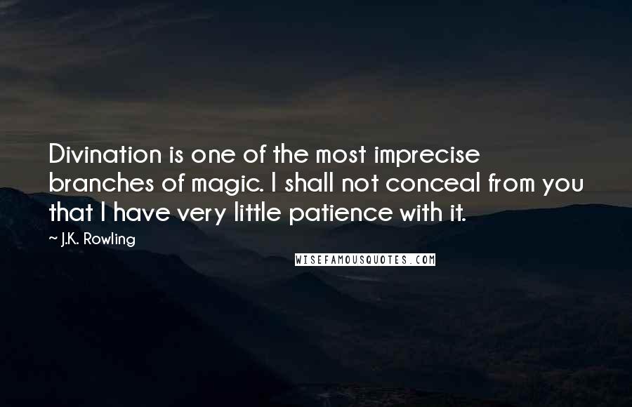 J.K. Rowling Quotes: Divination is one of the most imprecise branches of magic. I shall not conceal from you that I have very little patience with it.