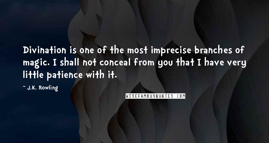 J.K. Rowling Quotes: Divination is one of the most imprecise branches of magic. I shall not conceal from you that I have very little patience with it.