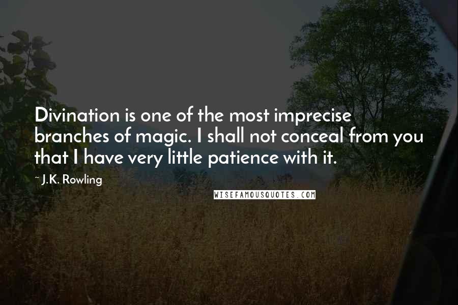 J.K. Rowling Quotes: Divination is one of the most imprecise branches of magic. I shall not conceal from you that I have very little patience with it.