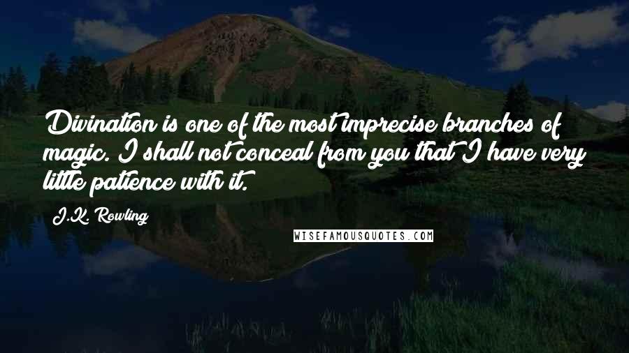 J.K. Rowling Quotes: Divination is one of the most imprecise branches of magic. I shall not conceal from you that I have very little patience with it.