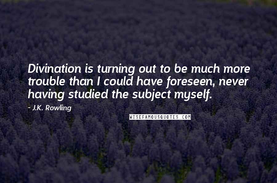 J.K. Rowling Quotes: Divination is turning out to be much more trouble than I could have foreseen, never having studied the subject myself.
