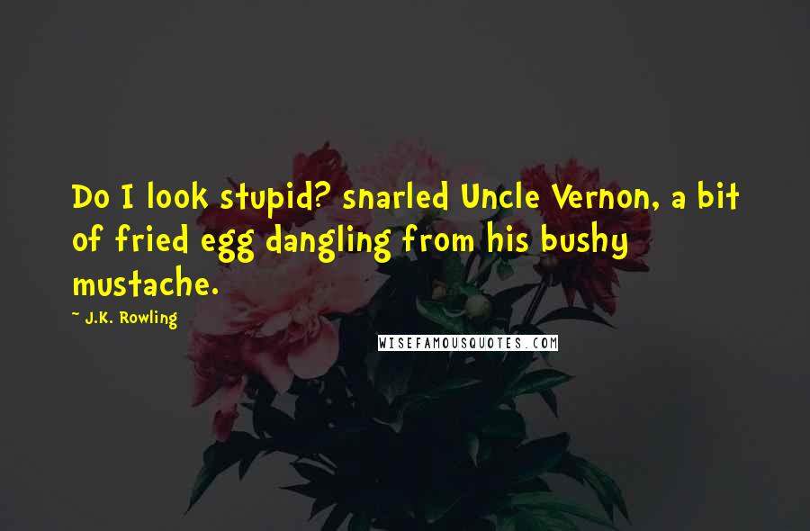 J.K. Rowling Quotes: Do I look stupid? snarled Uncle Vernon, a bit of fried egg dangling from his bushy mustache.