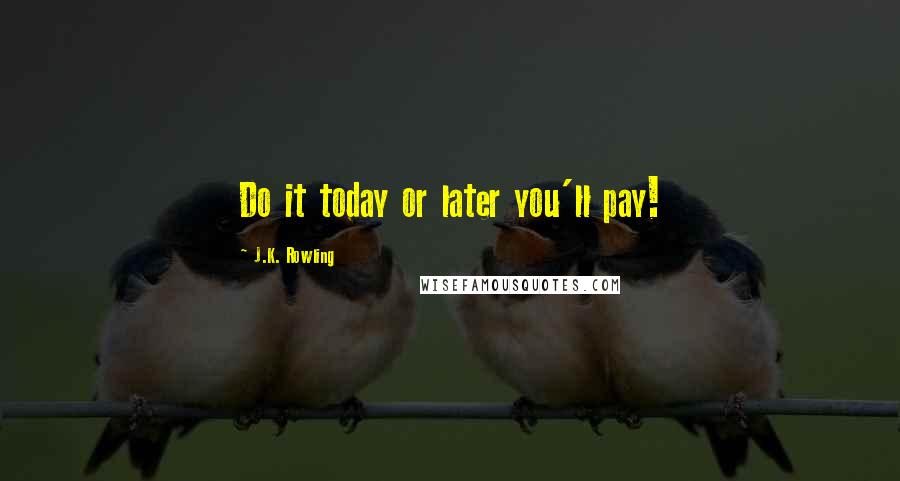 J.K. Rowling Quotes: Do it today or later you'll pay!