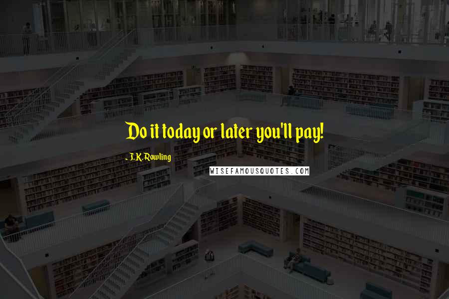 J.K. Rowling Quotes: Do it today or later you'll pay!