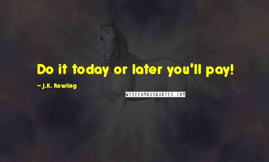 J.K. Rowling Quotes: Do it today or later you'll pay!