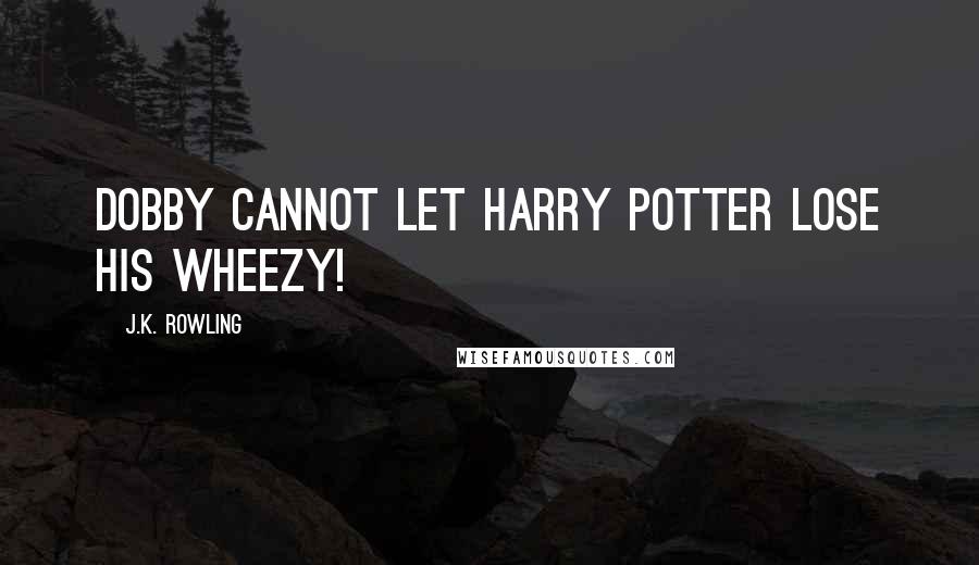 J.K. Rowling Quotes: Dobby cannot let Harry Potter lose his Wheezy!