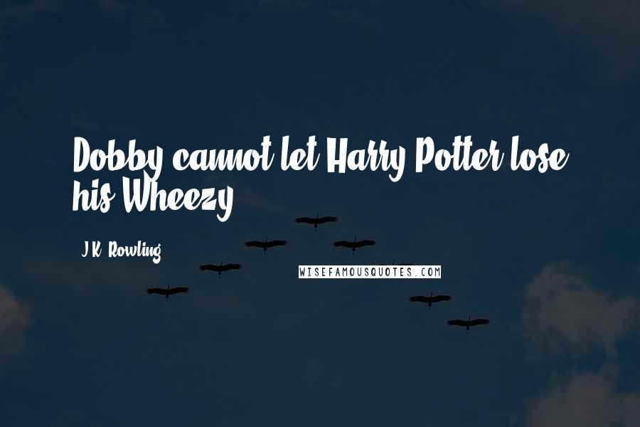 J.K. Rowling Quotes: Dobby cannot let Harry Potter lose his Wheezy!