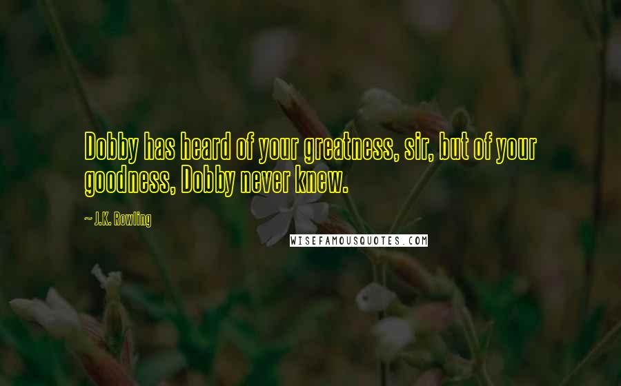 J.K. Rowling Quotes: Dobby has heard of your greatness, sir, but of your goodness, Dobby never knew.