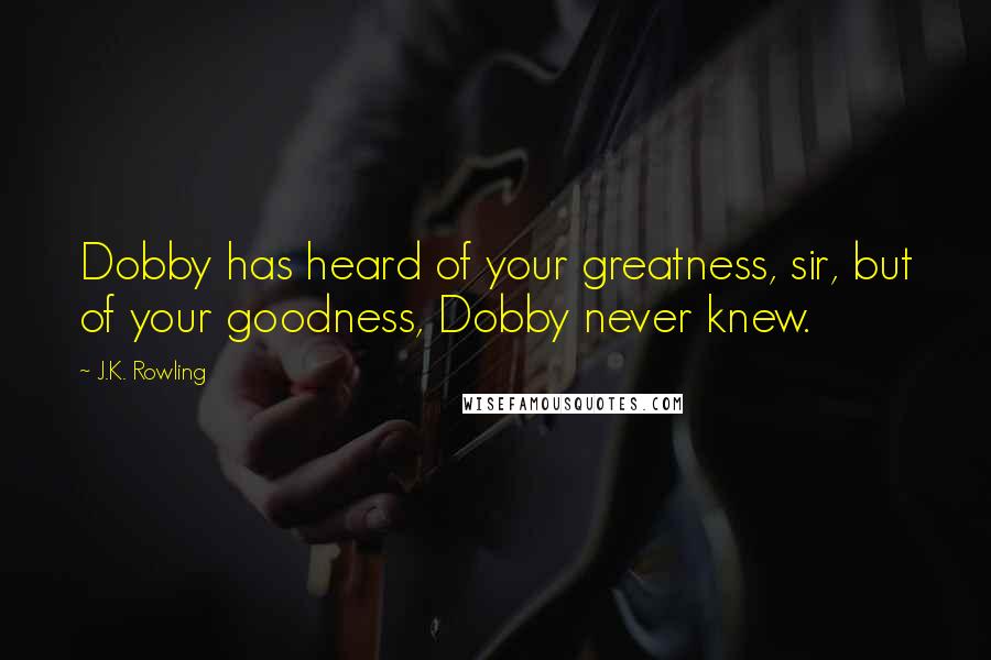 J.K. Rowling Quotes: Dobby has heard of your greatness, sir, but of your goodness, Dobby never knew.