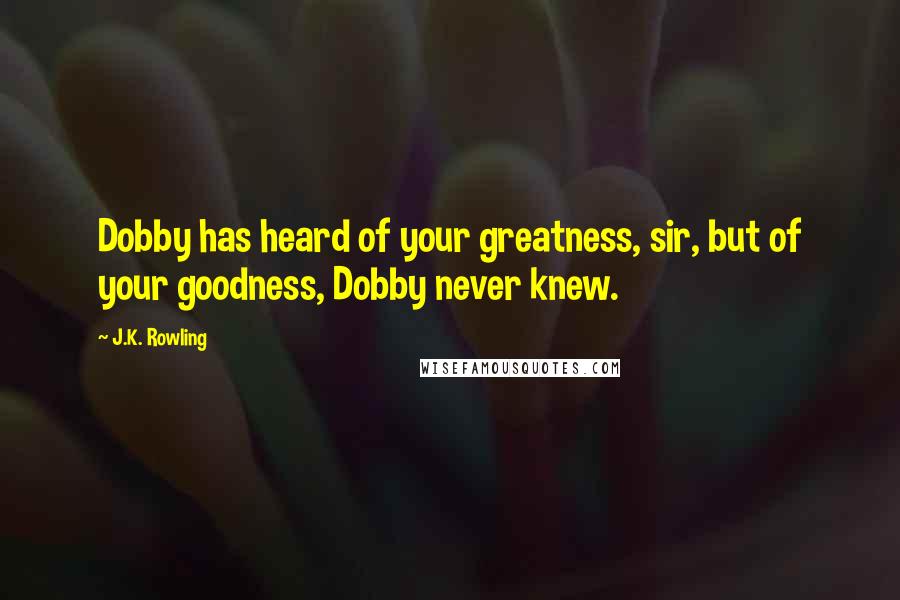 J.K. Rowling Quotes: Dobby has heard of your greatness, sir, but of your goodness, Dobby never knew.
