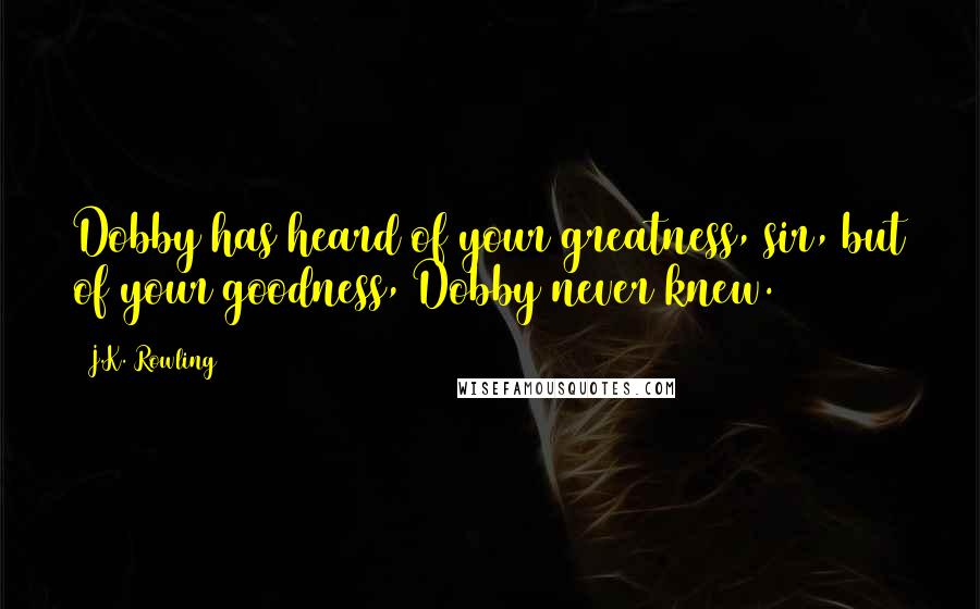 J.K. Rowling Quotes: Dobby has heard of your greatness, sir, but of your goodness, Dobby never knew.