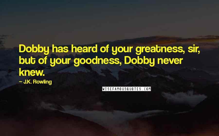 J.K. Rowling Quotes: Dobby has heard of your greatness, sir, but of your goodness, Dobby never knew.