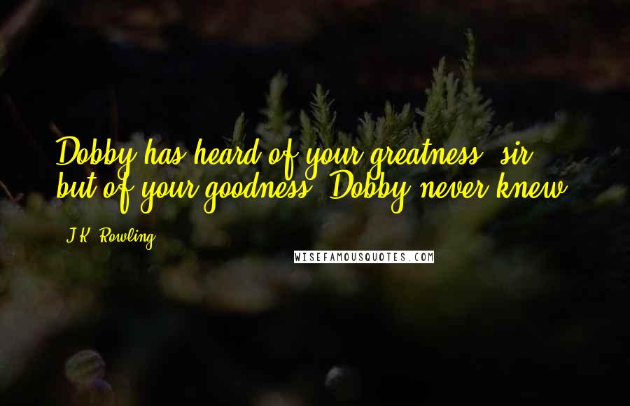 J.K. Rowling Quotes: Dobby has heard of your greatness, sir, but of your goodness, Dobby never knew.