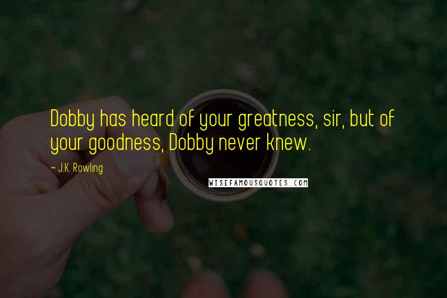 J.K. Rowling Quotes: Dobby has heard of your greatness, sir, but of your goodness, Dobby never knew.