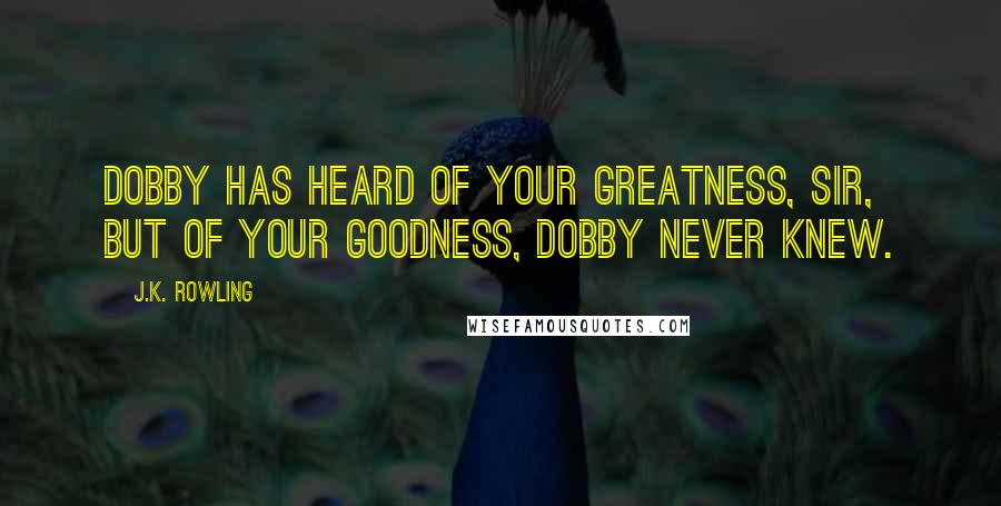 J.K. Rowling Quotes: Dobby has heard of your greatness, sir, but of your goodness, Dobby never knew.