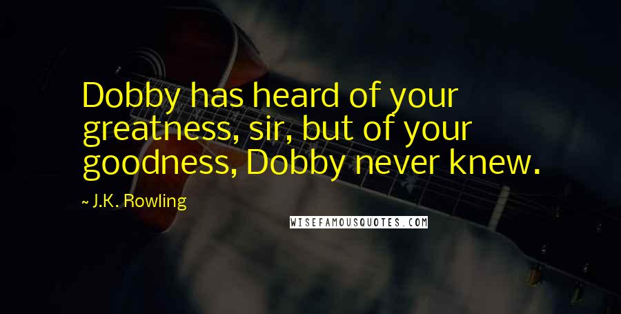 J.K. Rowling Quotes: Dobby has heard of your greatness, sir, but of your goodness, Dobby never knew.