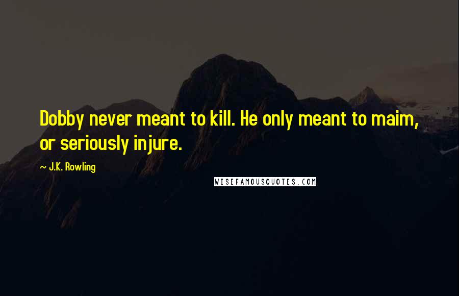 J.K. Rowling Quotes: Dobby never meant to kill. He only meant to maim, or seriously injure.