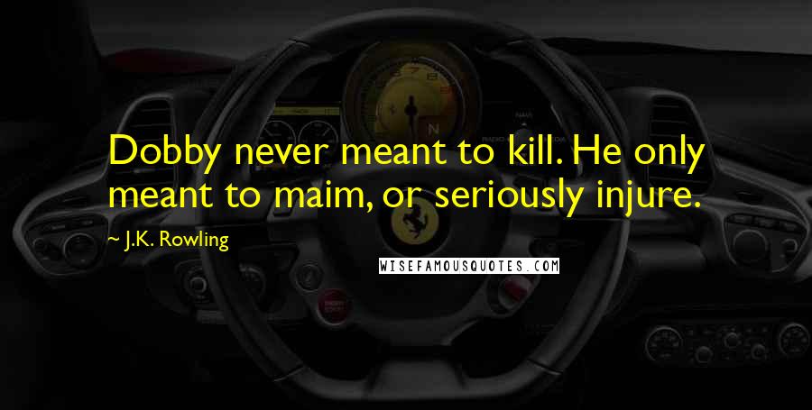 J.K. Rowling Quotes: Dobby never meant to kill. He only meant to maim, or seriously injure.