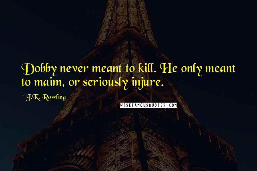 J.K. Rowling Quotes: Dobby never meant to kill. He only meant to maim, or seriously injure.