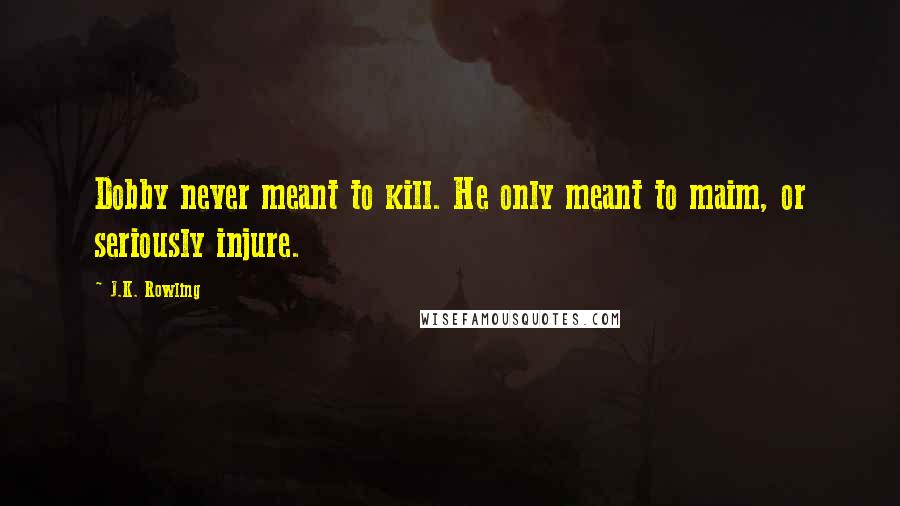 J.K. Rowling Quotes: Dobby never meant to kill. He only meant to maim, or seriously injure.