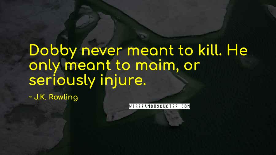 J.K. Rowling Quotes: Dobby never meant to kill. He only meant to maim, or seriously injure.