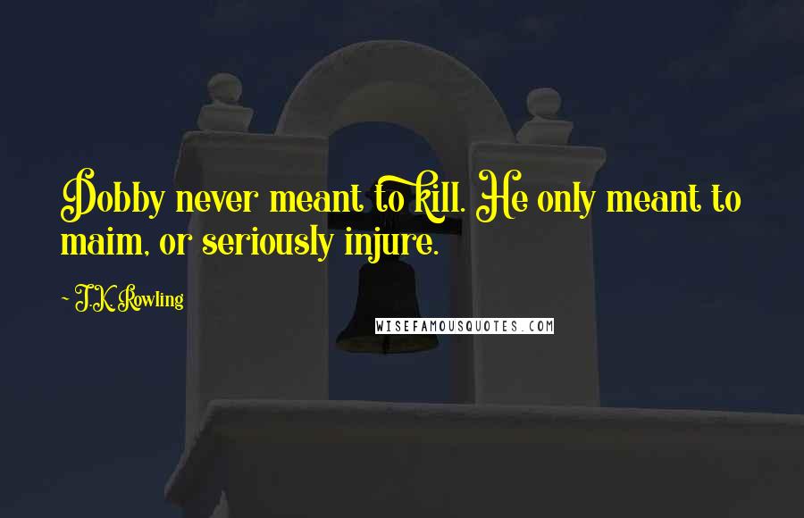 J.K. Rowling Quotes: Dobby never meant to kill. He only meant to maim, or seriously injure.