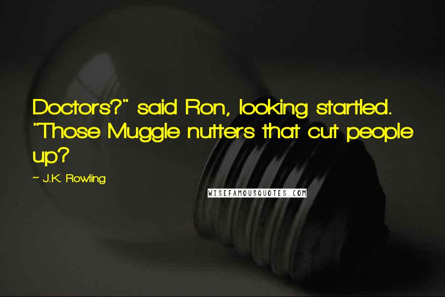 J.K. Rowling Quotes: Doctors?" said Ron, looking startled. "Those Muggle nutters that cut people up?