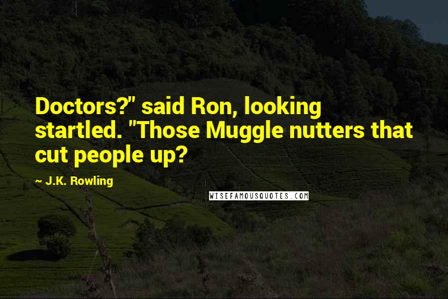 J.K. Rowling Quotes: Doctors?" said Ron, looking startled. "Those Muggle nutters that cut people up?