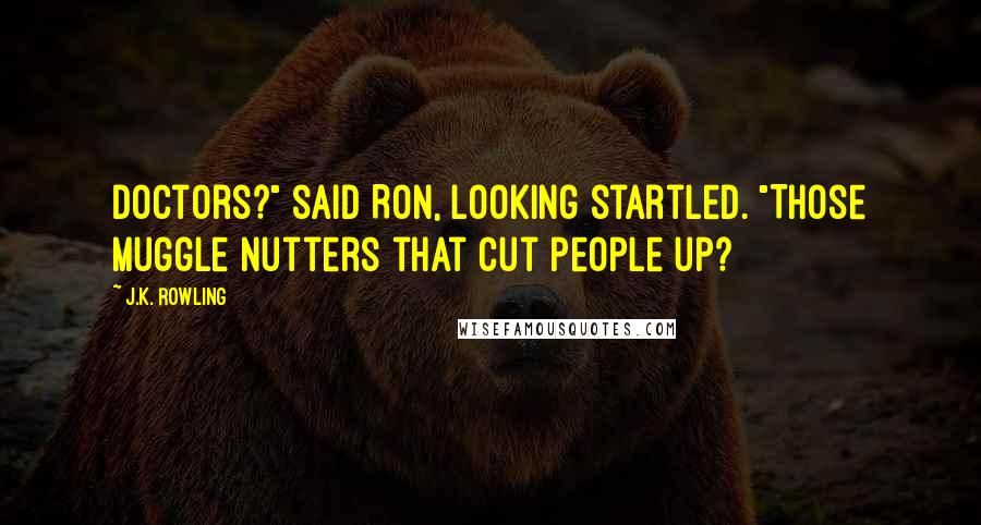 J.K. Rowling Quotes: Doctors?" said Ron, looking startled. "Those Muggle nutters that cut people up?