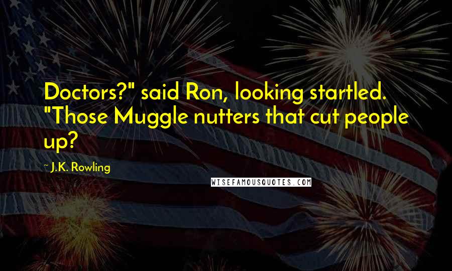 J.K. Rowling Quotes: Doctors?" said Ron, looking startled. "Those Muggle nutters that cut people up?