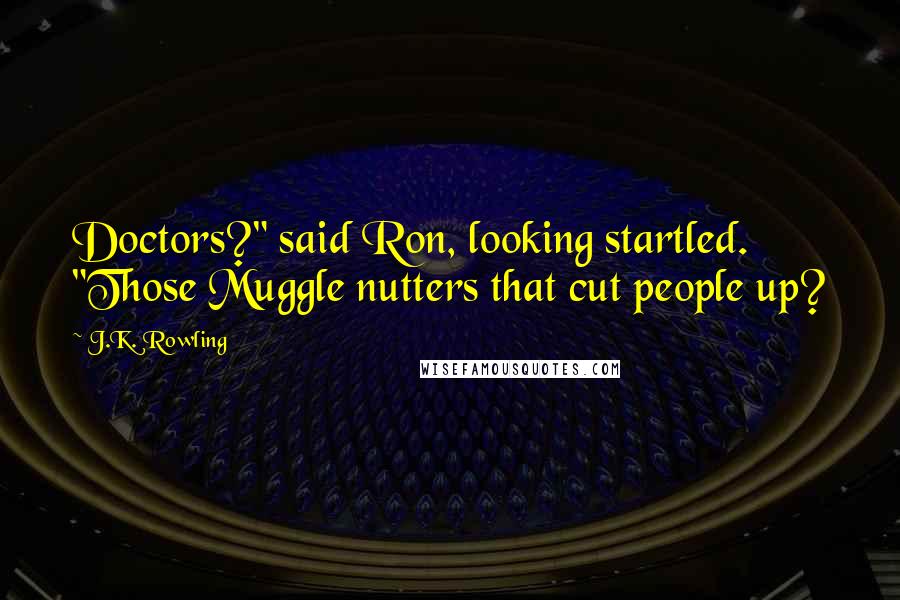 J.K. Rowling Quotes: Doctors?" said Ron, looking startled. "Those Muggle nutters that cut people up?