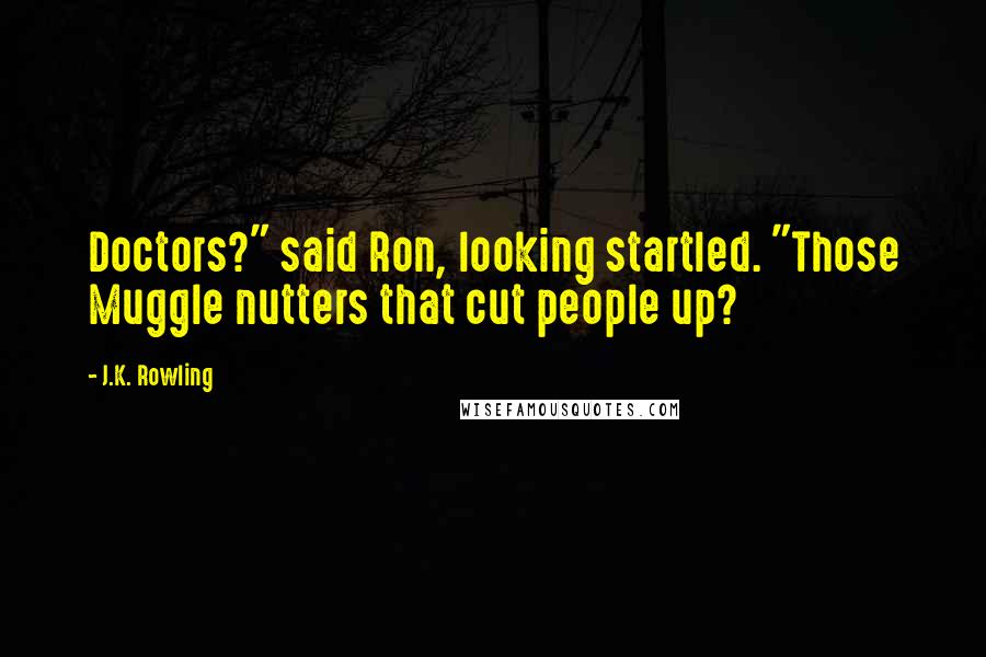 J.K. Rowling Quotes: Doctors?" said Ron, looking startled. "Those Muggle nutters that cut people up?