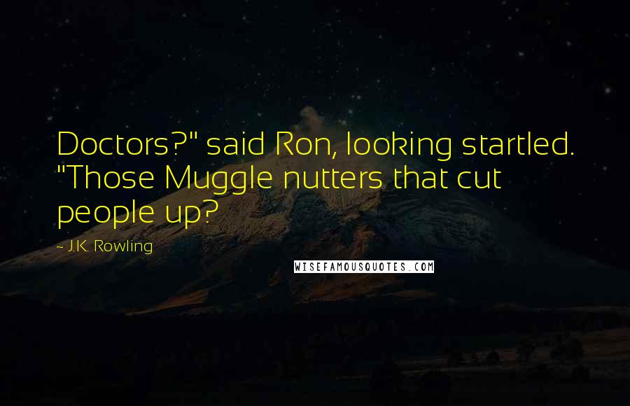 J.K. Rowling Quotes: Doctors?" said Ron, looking startled. "Those Muggle nutters that cut people up?