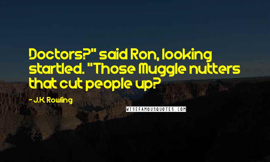 J.K. Rowling Quotes: Doctors?" said Ron, looking startled. "Those Muggle nutters that cut people up?