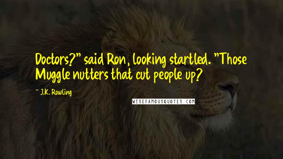 J.K. Rowling Quotes: Doctors?" said Ron, looking startled. "Those Muggle nutters that cut people up?