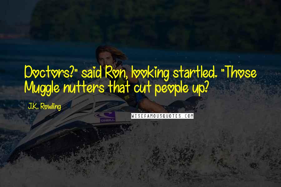 J.K. Rowling Quotes: Doctors?" said Ron, looking startled. "Those Muggle nutters that cut people up?