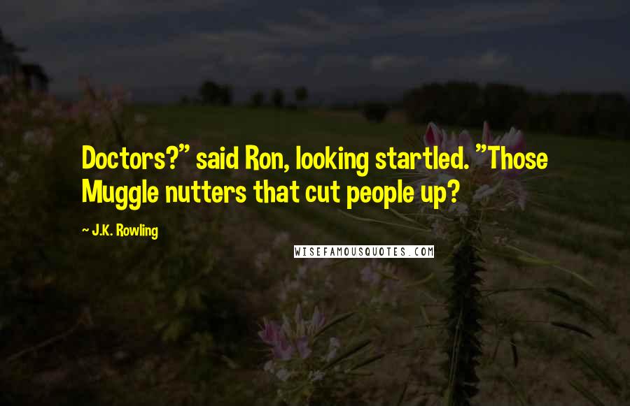 J.K. Rowling Quotes: Doctors?" said Ron, looking startled. "Those Muggle nutters that cut people up?