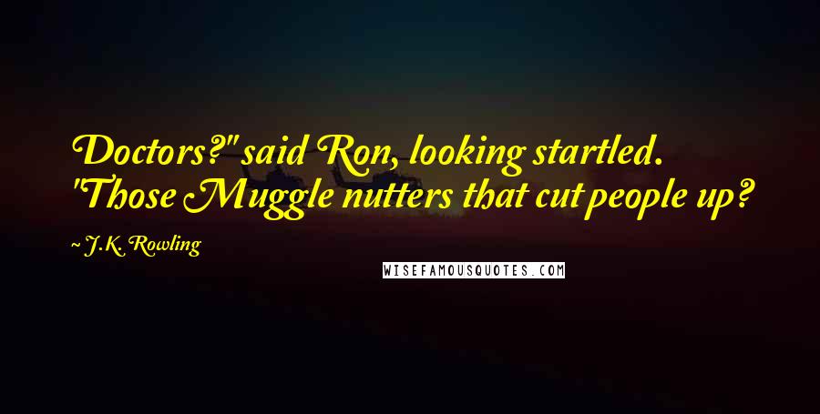 J.K. Rowling Quotes: Doctors?" said Ron, looking startled. "Those Muggle nutters that cut people up?