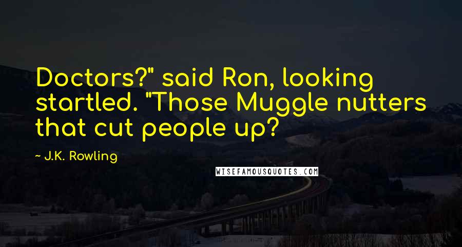 J.K. Rowling Quotes: Doctors?" said Ron, looking startled. "Those Muggle nutters that cut people up?