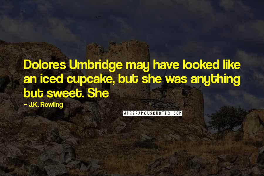 J.K. Rowling Quotes: Dolores Umbridge may have looked like an iced cupcake, but she was anything but sweet. She